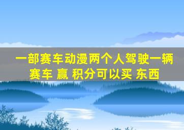 一部赛车动漫两个人驾驶一辆赛车 赢 积分可以买 东西